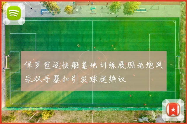 保罗重返快船基地训练展现老炮风采双手暴扣引发球迷热议