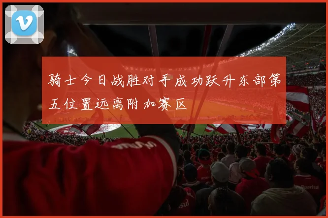 骑士今日战胜对手成功跃升东部第五位置远离附加赛区