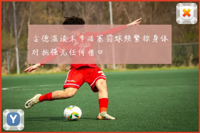 古德温谈末节活塞罚球频繁称身体对抗强无任何借口