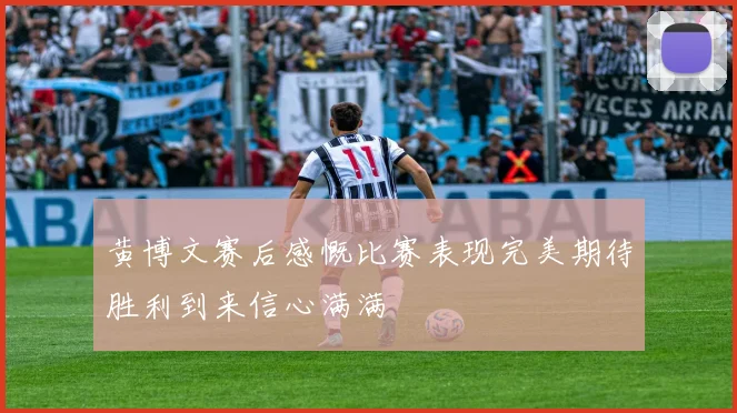 黄博文赛后感慨比赛表现完美期待胜利到来信心满满