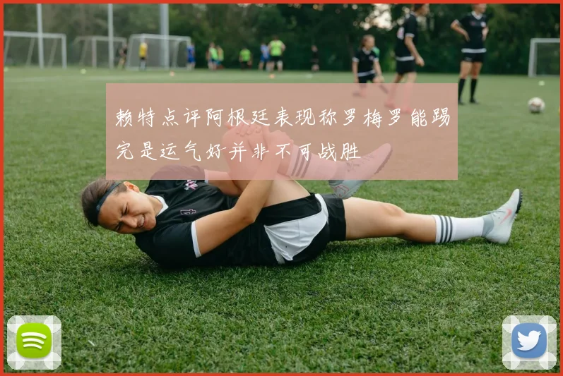 赖特点评阿根廷表现称罗梅罗能踢完是运气好并非不可战胜