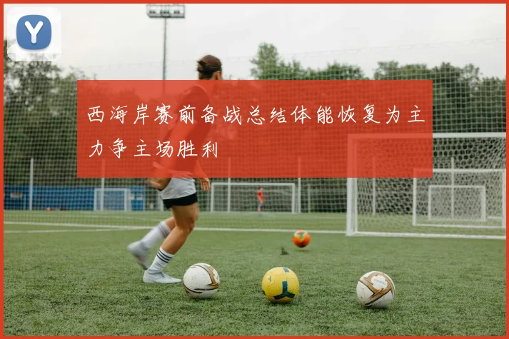 西海岸赛前备战总结体能恢复为主力争主场胜利