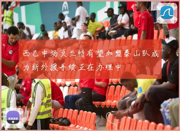 西乙中场莫兰特有望加盟泰山队成为新外援手续正在办理中