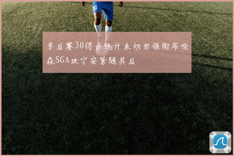 季后赛30得分统计米切尔领衔布伦森SGA坎宁安紧随其后