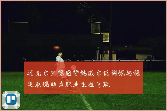 迈克尔里德盛赞鲍威尔低调崛起稳定表现助力职业生涯飞跃