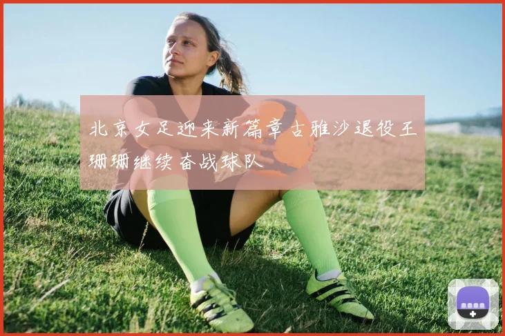 北京女足迎来新篇章古雅沙退役王珊珊继续奋战球队