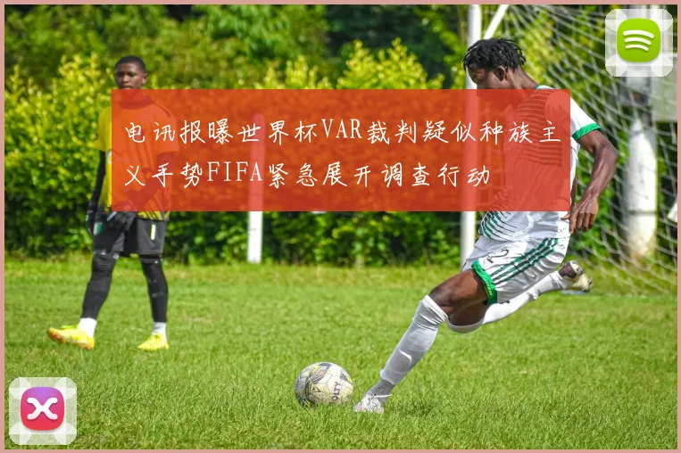 电讯报曝世界杯VAR裁判疑似种族主义手势FIFA紧急展开调查行动