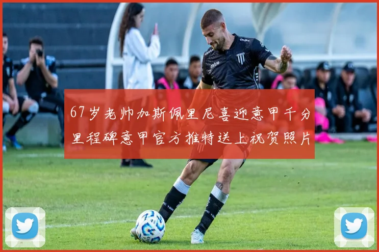 67岁老帅加斯佩里尼喜迎意甲千分里程碑意甲官方推特送上祝贺照片