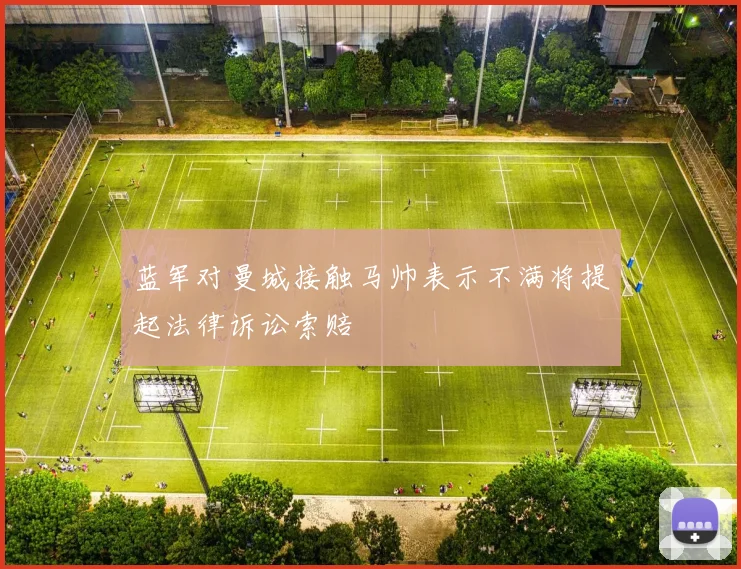 蓝军对曼城接触马帅表示不满将提起法律诉讼索赔