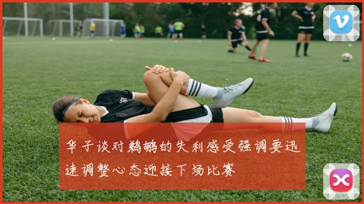 华子谈对鹈鹕的失利感受强调要迅速调整心态迎接下场比赛