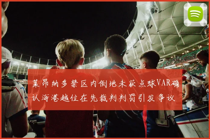 莱昂纳多禁区内倒地未获点球VAR确认海港越位在先裁判判罚引发争议