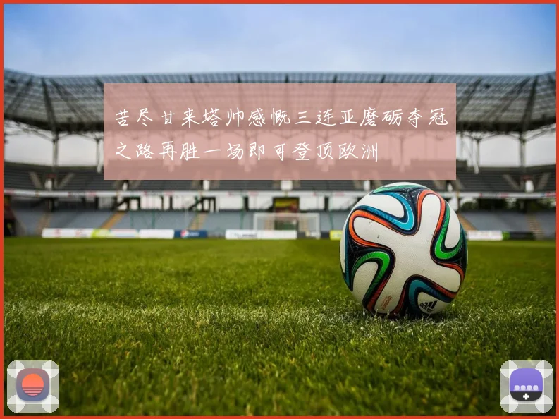 苦尽甘来塔帅感慨三连亚磨砺夺冠之路再胜一场即可登顶欧洲