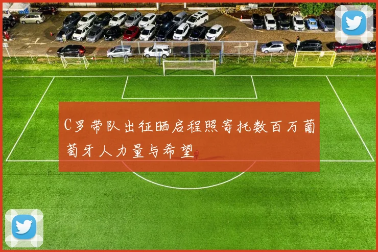 C罗带队出征晒启程照寄托数百万葡萄牙人力量与希望