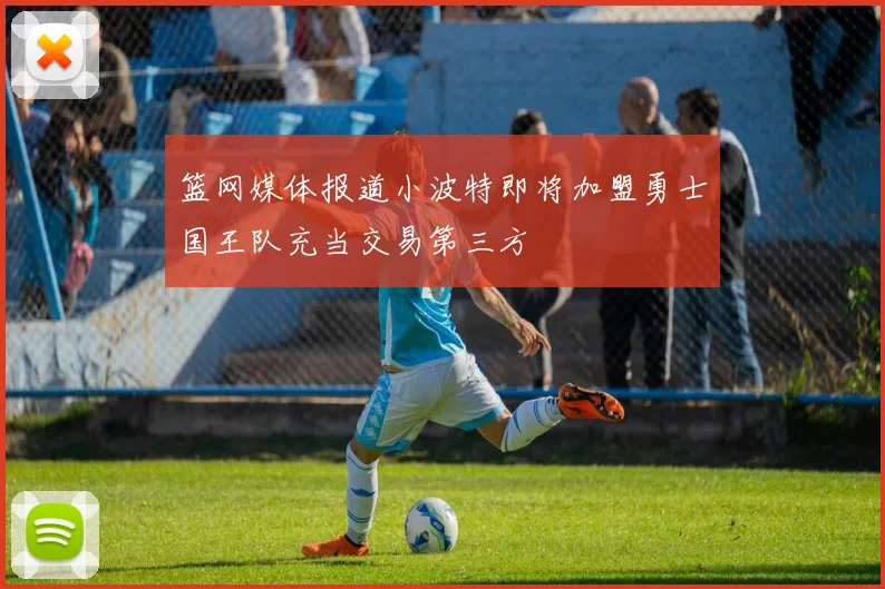 篮网媒体报道小波特即将加盟勇士国王队充当交易第三方