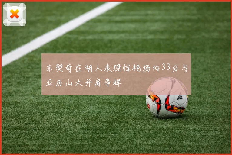 东契奇在湖人表现惊艳场均33分与亚历山大并肩争辉