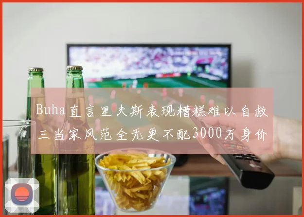 Buha直言里夫斯表现糟糕难以自救三当家风范全无更不配3000万身价