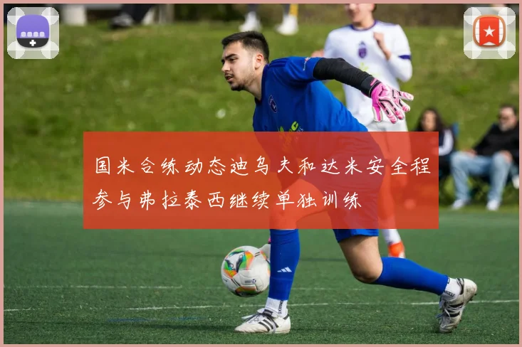 国米合练动态迪乌夫和达米安全程参与弗拉泰西继续单独训练