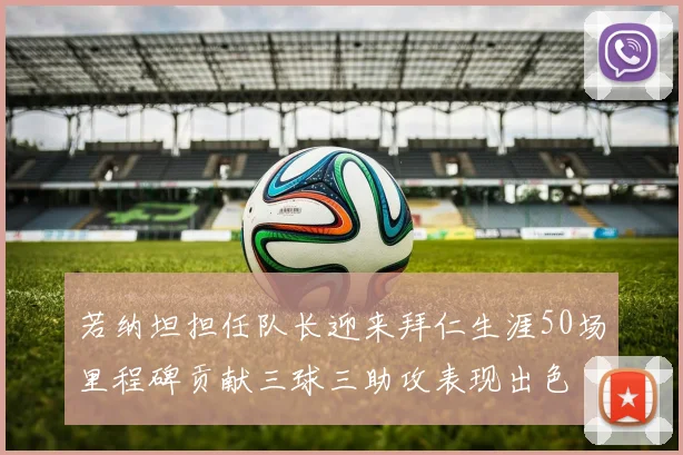 若纳坦担任队长迎来拜仁生涯50场里程碑贡献三球三助攻表现出色