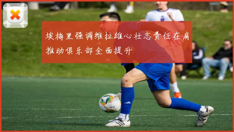 埃梅里强调维拉雄心壮志责任在肩推动俱乐部全面提升