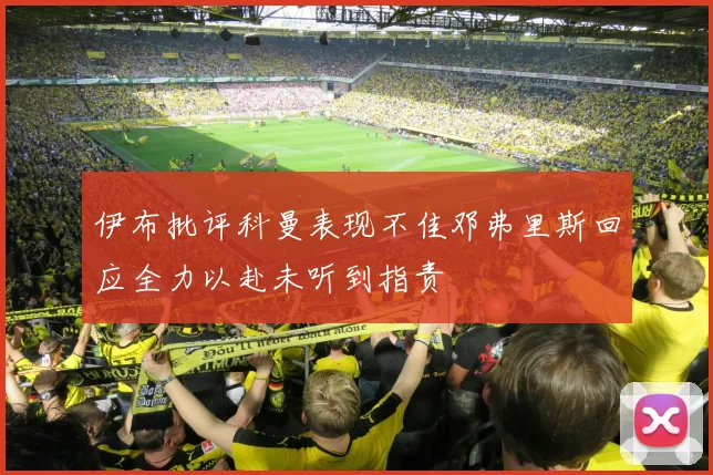 伊布批评科曼表现不佳邓弗里斯回应全力以赴未听到指责