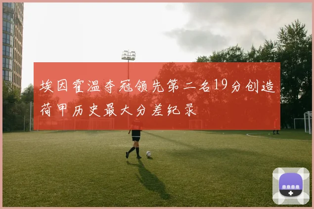 埃因霍温夺冠领先第二名19分创造荷甲历史最大分差纪录