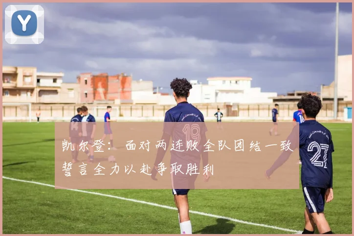凯尔登：面对两连败全队团结一致誓言全力以赴争取胜利