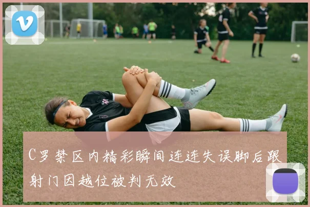 C罗禁区内精彩瞬间连连失误脚后跟射门因越位被判无效