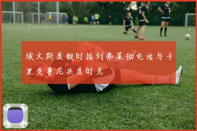 埃文斯度假时接到弗莱彻电话与卡里克鲁尼共度时光