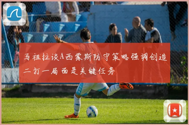 马祖拉谈A西蒙斯防守策略强调创造二打一局面是关键任务