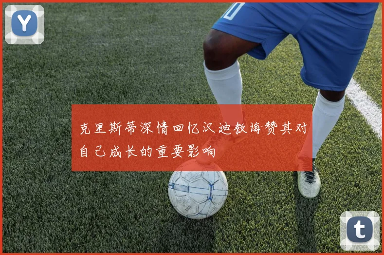克里斯蒂深情回忆汉迪教诲赞其对自己成长的重要影响