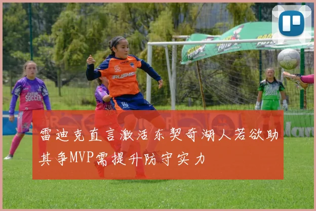 雷迪克直言激活东契奇湖人若欲助其争MVP需提升防守实力