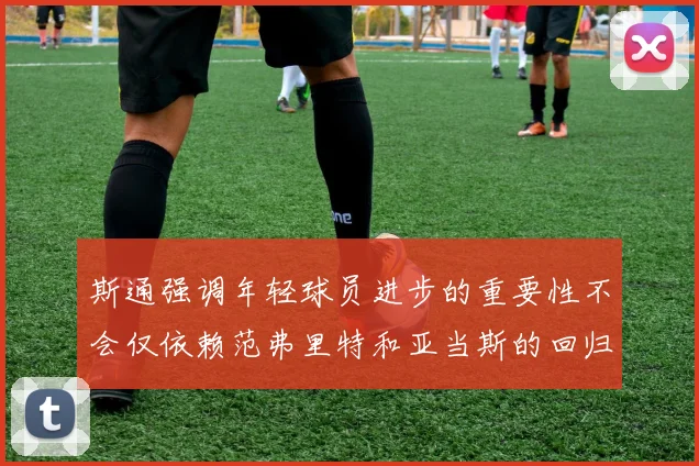斯通强调年轻球员进步的重要性不会仅依赖范弗里特和亚当斯的回归