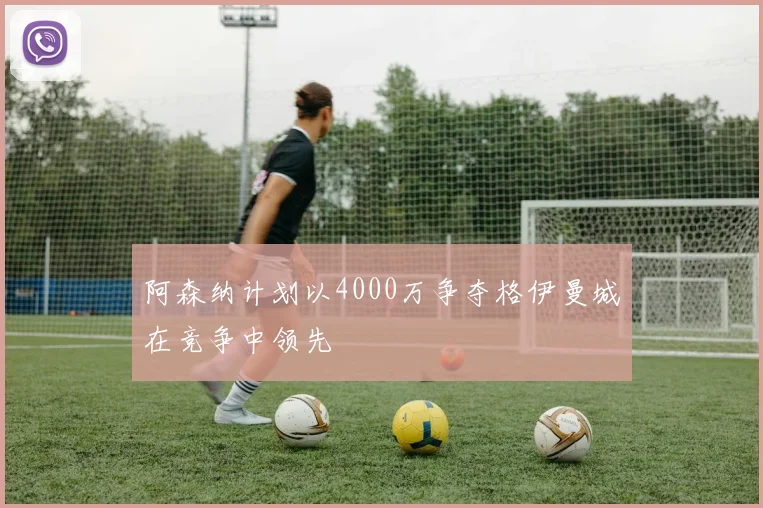 阿森纳计划以4000万争夺格伊曼城在竞争中领先