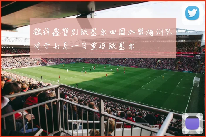 魏祥鑫暂别欧塞尔回国加盟梅州队将于七月一日重返欧塞尔