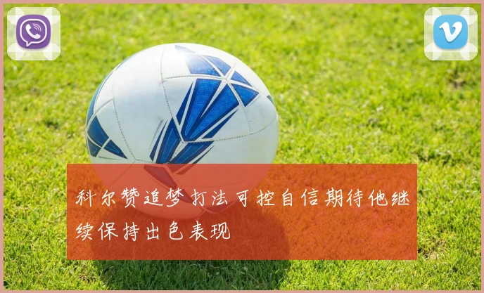 科尔赞追梦打法可控自信期待他继续保持出色表现