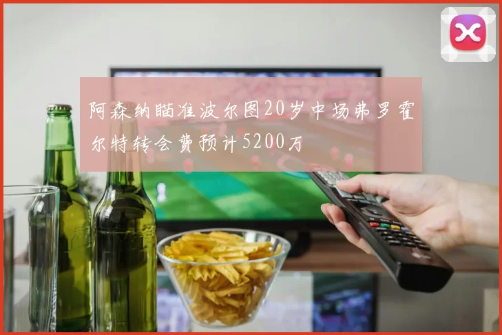 阿森纳瞄准波尔图20岁中场弗罗霍尔特转会费预计5200万